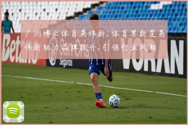 广州博云体育易伟新,体育界新星易伟新助力品牌跃升,引领行业风潮