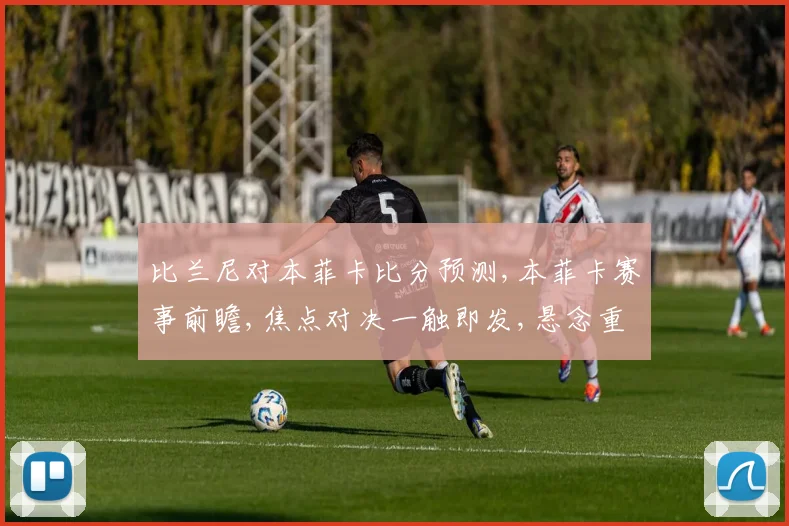 比兰尼对本菲卡比分预测,本菲卡赛事前瞻,焦点对决一触即发,悬念重重