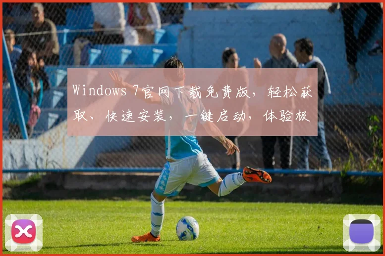 Windows 7官网下载免费版，轻松获取、快速安装，一键启动，体验极致流畅