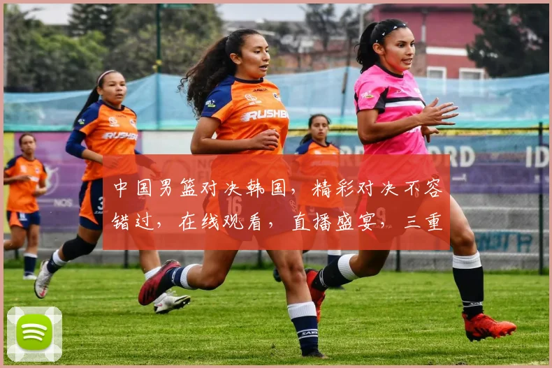 中国男篮对决韩国，精彩对决不容错过，在线观看，直播盛宴，三重惊喜等你来