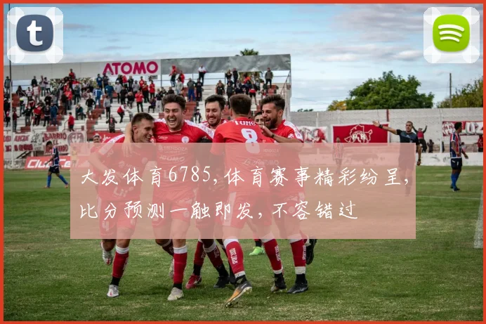 大发体育6785,体育赛事精彩纷呈,比分预测一触即发,不容错过