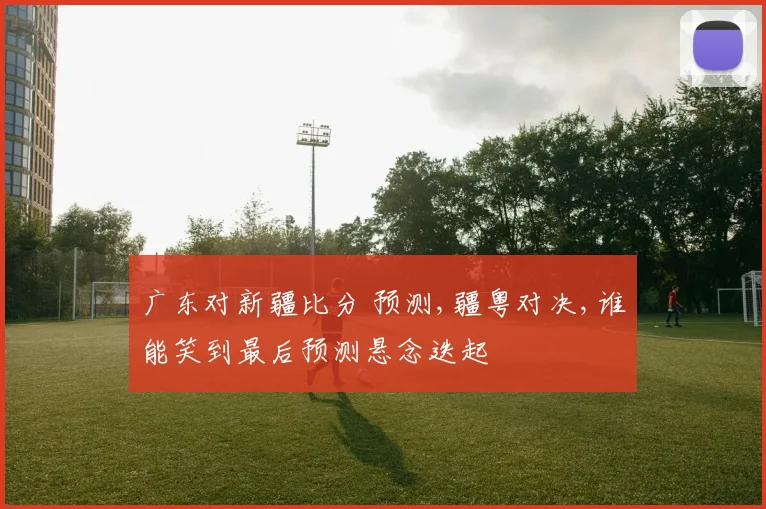 广东对新疆比分 预测,疆粤对决,谁能笑到最后预测悬念迭起