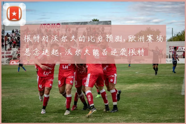 根特对沃尔夫的比分预测,欧洲赛场悬念迭起,沃尔夫能否逆袭根特