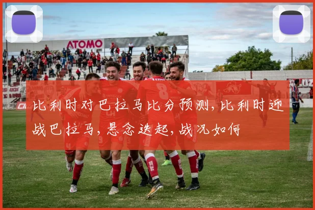 比利时对巴拉马比分预测,比利时迎战巴拉马,悬念迭起,战况如何