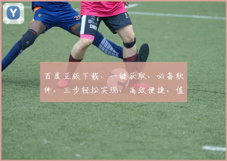 百度正版下载，一键获取，必备软件，三步轻松实现，高效便捷，值得推荐